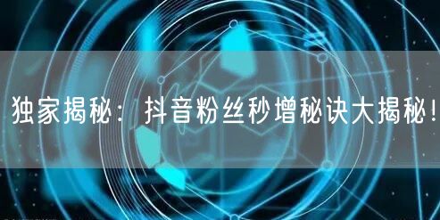 独家揭秘：抖音粉丝秒增秘诀大揭秘！