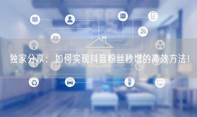 独家分享：如何实现抖音粉丝秒增的高效方法！