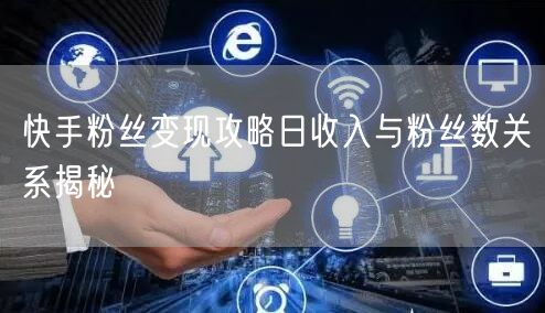 快手粉丝变现攻略日收入与粉丝数关系揭秘