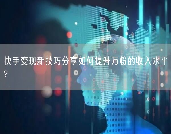 快手变现新技巧分享如何提升万粉的收入水平?